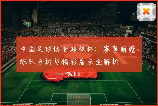 中国足球协会超级杯:赛事前瞻、球队分析与精彩看点全解析