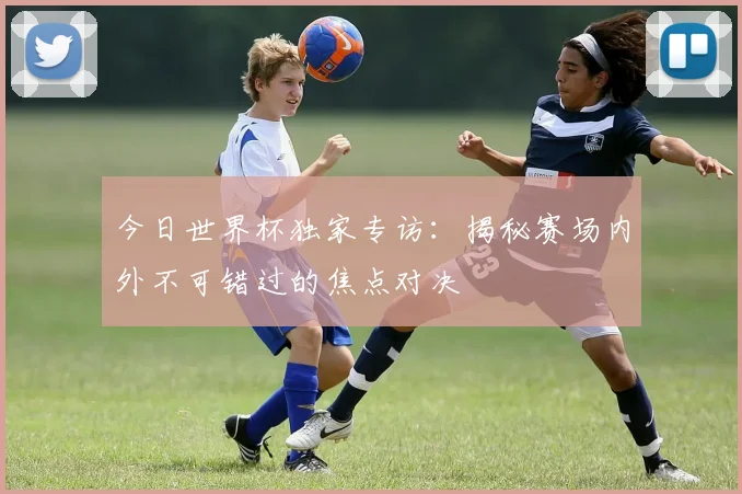 今日世界杯独家专访：揭秘赛场内外不可错过的焦点对决