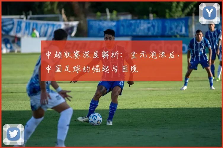 中超联赛深度解析：金元泡沫后，中国足球的崛起与困境
