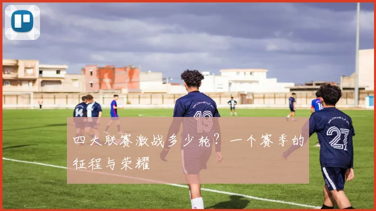 四大联赛激战多少轮？一个赛季的征程与荣耀