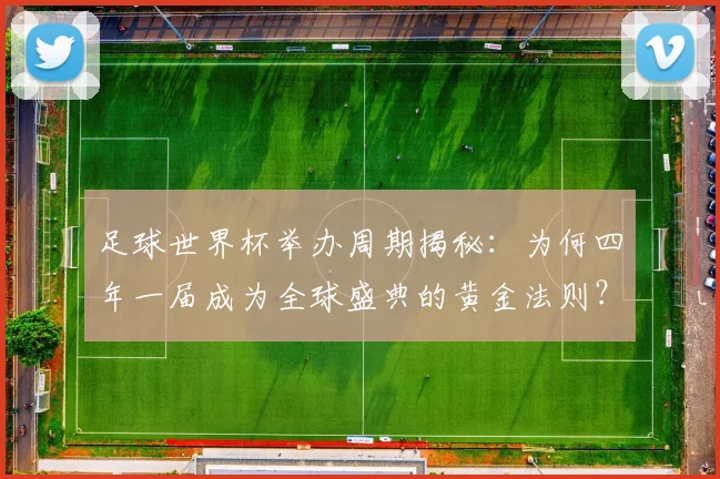 足球世界杯举办周期揭秘：为何四年一届成为全球盛典的黄金法则？