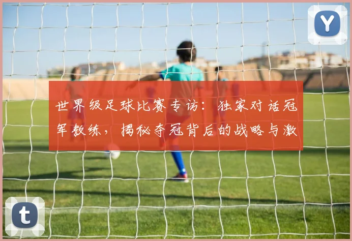 世界级足球比赛专访:独家对话冠军教练,揭秘夺冠背后的战略与激情