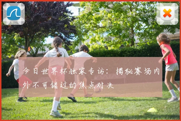 今日世界杯独家专访:揭秘赛场内外不可错过的焦点对决