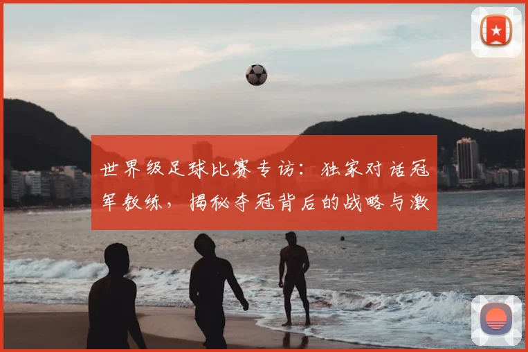 世界级足球比赛专访:独家对话冠军教练,揭秘夺冠背后的战略与激情