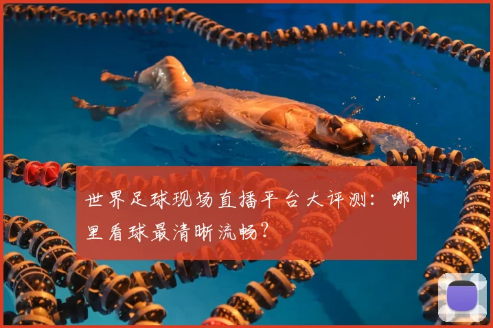 世界足球现场直播平台大评测：哪里看球最清晰流畅？