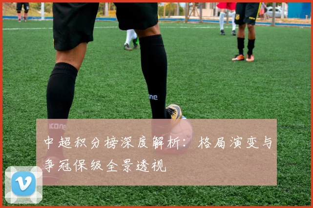 中超积分榜深度解析:格局演变与争冠保级全景透视