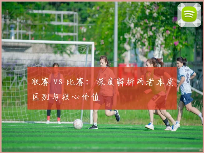联赛 vs 比赛:深度解析两者本质区别与核心价值