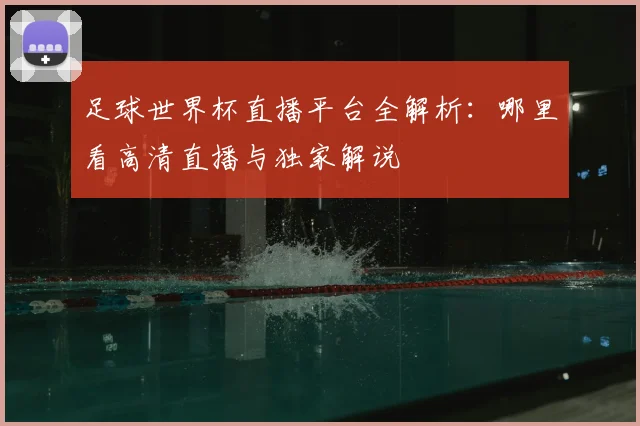足球世界杯直播平台全解析:哪里看高清直播与独家解说