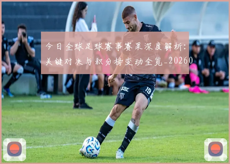 今日全球足球赛事赛果深度解析:关键对决与积分榜变动全览_20260611141948