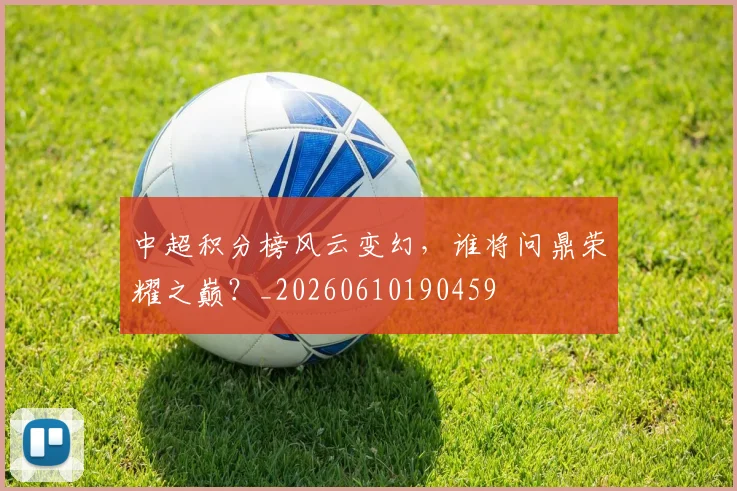 中超积分榜风云变幻，谁将问鼎荣耀之巅？_20260610190459