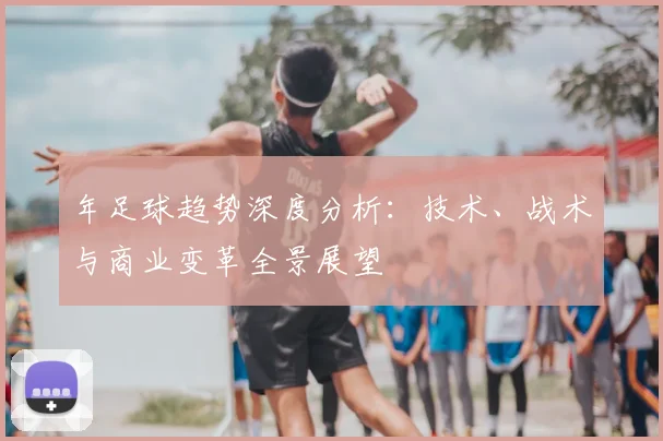 年足球趋势深度分析：技术、战术与商业变革全景展望