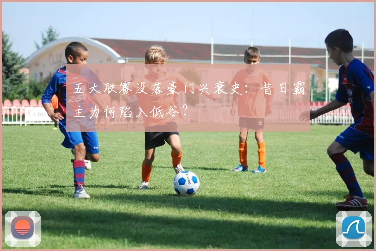 五大联赛没落豪门兴衰史：昔日霸主为何陷入低谷？