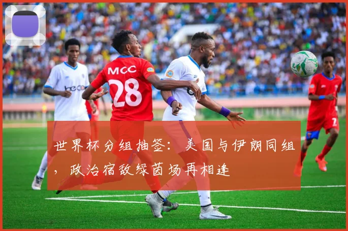 世界杯分组抽签:美国与伊朗同组,政治宿敌绿茵场再相逢