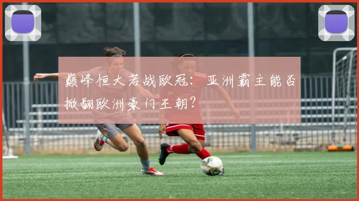 巅峰恒大若战欧冠:亚洲霸主能否掀翻欧洲豪门王朝?