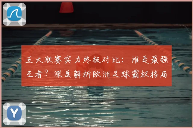 五大联赛实力终极对比：谁是最强王者？深度解析欧洲足球霸权格局