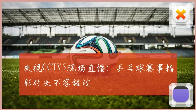 央视CCTV5现场直播：乒乓球赛事精彩对决不容错过