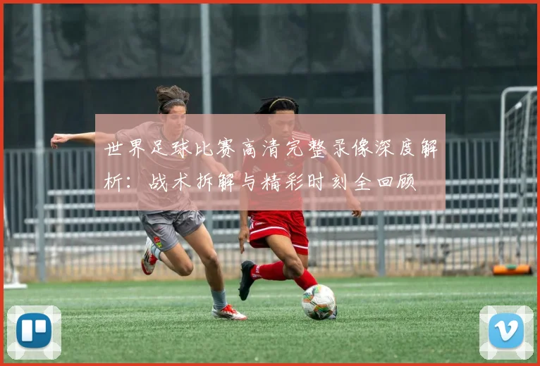 世界足球比赛高清完整录像深度解析:战术拆解与精彩时刻全回顾