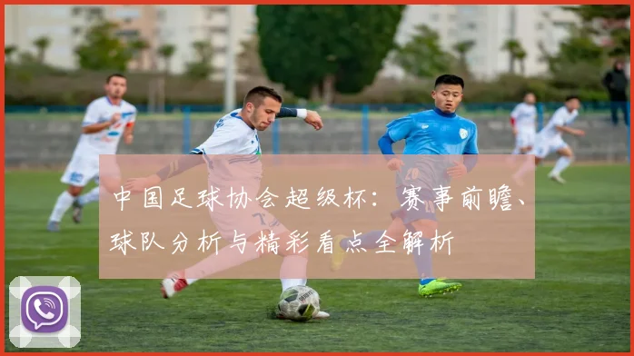 中国足球协会超级杯：赛事前瞻、球队分析与精彩看点全解析