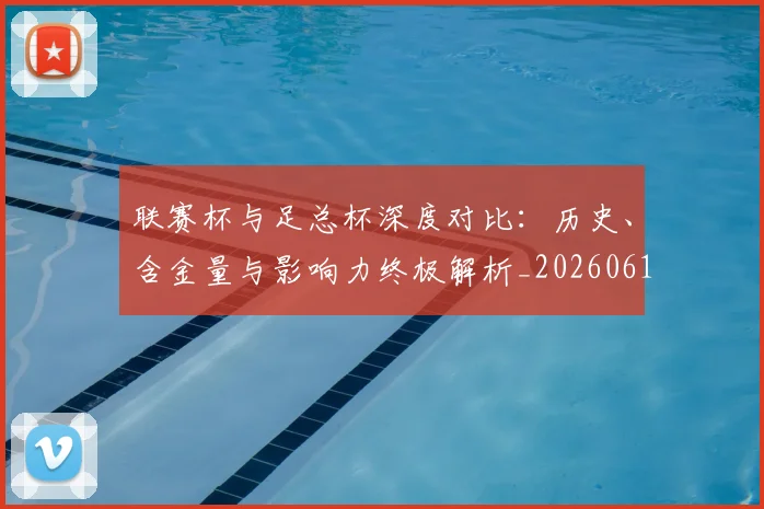 联赛杯与足总杯深度对比：历史、含金量与影响力终极解析_20260613173046