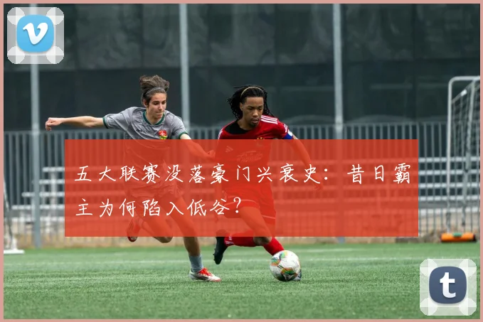 五大联赛没落豪门兴衰史：昔日霸主为何陷入低谷？