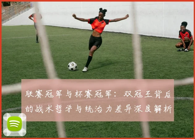 联赛冠军与杯赛冠军：双冠王背后的战术哲学与统治力差异深度解析