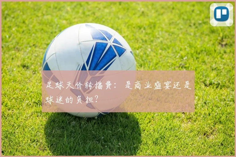足球天价转播费：是商业盛宴还是球迷的负担？