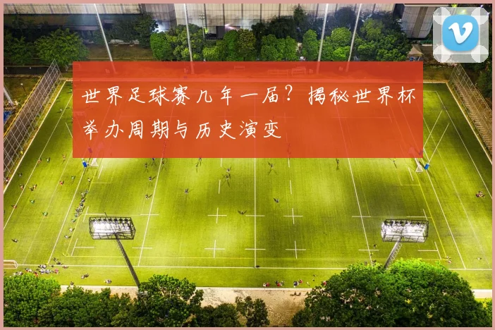 世界足球赛几年一届？揭秘世界杯举办周期与历史演变