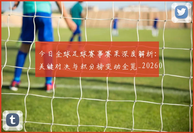 今日全球足球赛事赛果深度解析:关键对决与积分榜变动全览_20260611141948