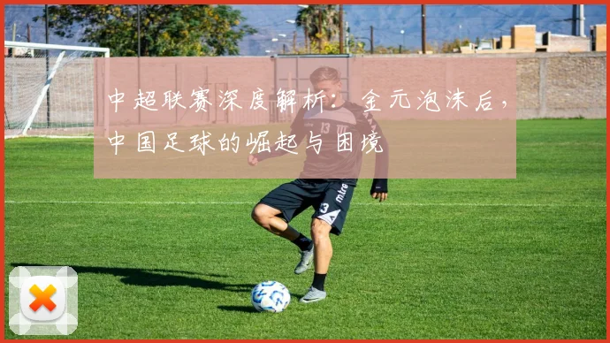 中超联赛深度解析:金元泡沫后,中国足球的崛起与困境