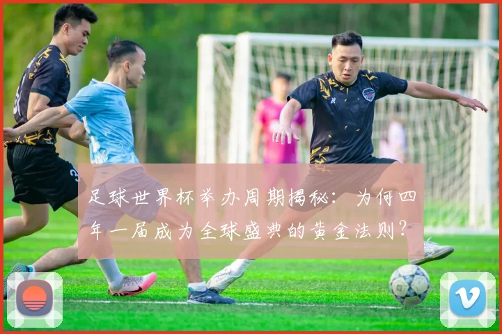 足球世界杯举办周期揭秘：为何四年一届成为全球盛典的黄金法则？