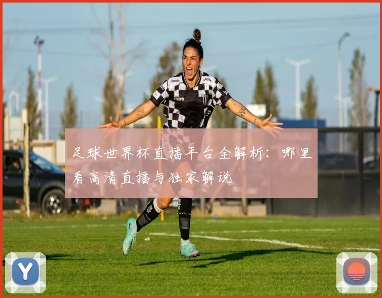 足球世界杯直播平台全解析：哪里看高清直播与独家解说