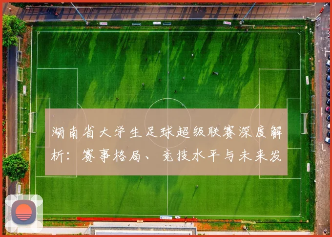 湖南省大学生足球超级联赛深度解析：赛事格局、竞技水平与未来发展趋势_20260613172913